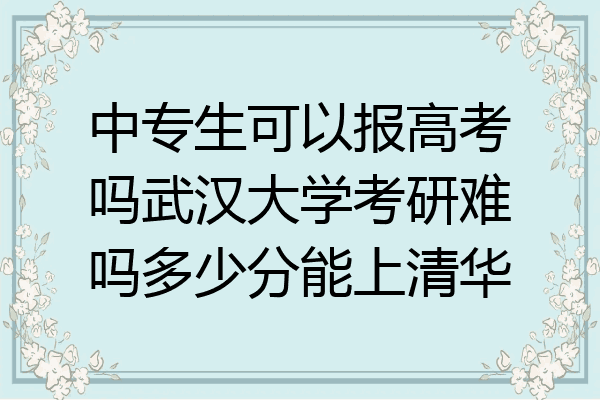 中专生可以报高考吗武汉大学考研难吗多少分能上清华
