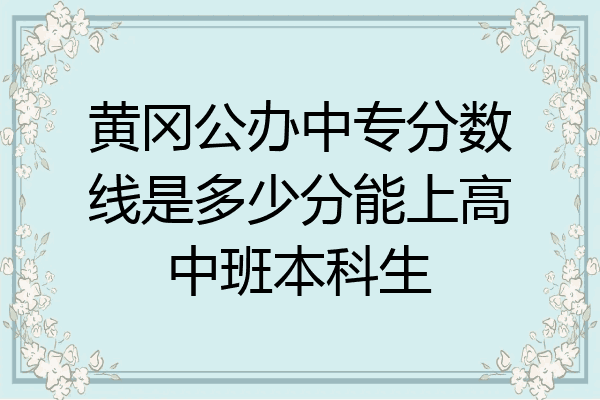 黄冈公办中专分数线是多少分能上高中班本科生