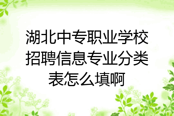 湖北中专职业学校招聘信息专业分类表怎么填啊