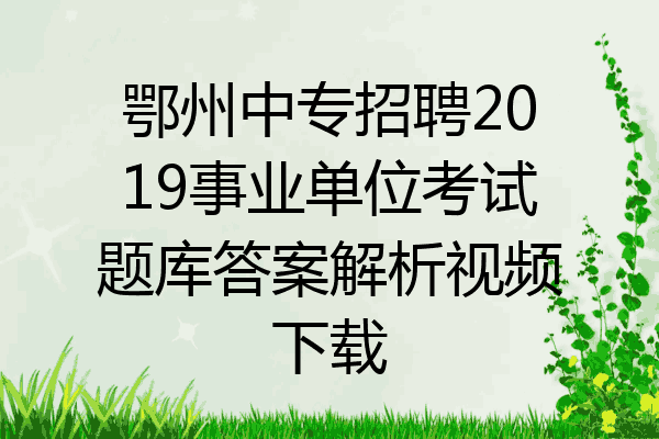 鄂州中专招聘2019事业单位考试题库答案解析视频下载