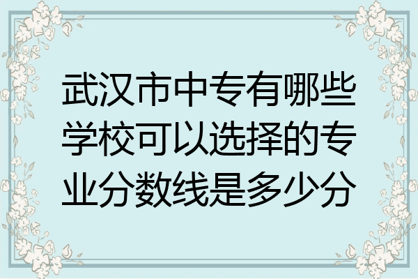 武汉市中专有哪些学校可以选择的专业分数线是多少分