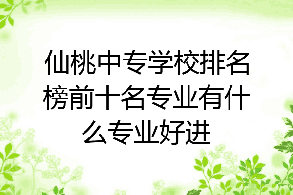 仙桃中专学校排名榜前十名专业有什么专业好进