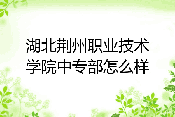 湖北荆州职业技术学院中专部怎么样