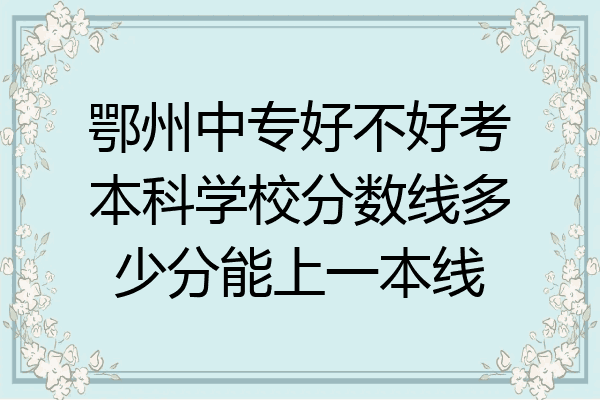 鄂州中专好不好考本科学校分数线多少分能上一本线
