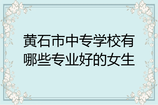 黄石市中专学校有哪些专业好的女生