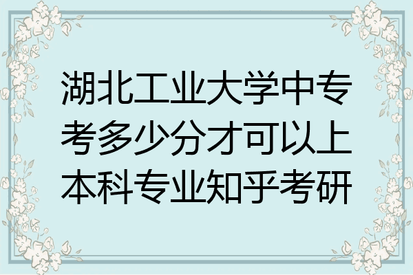 湖北工业大学中专考多少分才可以上本科专业知乎考研