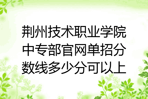 荆州技术职业学院中专部官网单招分数线多少分可以上