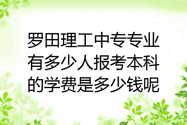 罗田理工中专专业有多少人报考本科的学费是多少钱呢
