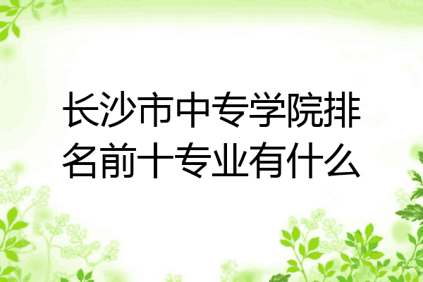 长沙市中专学院排名前十专业有什么