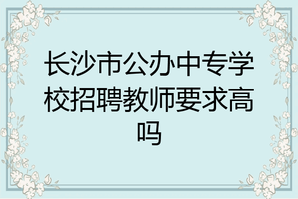 长沙市公办中专学校招聘教师要求高吗