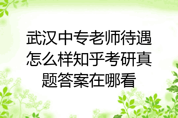 武汉中专老师待遇怎么样知乎考研真题答案在哪看