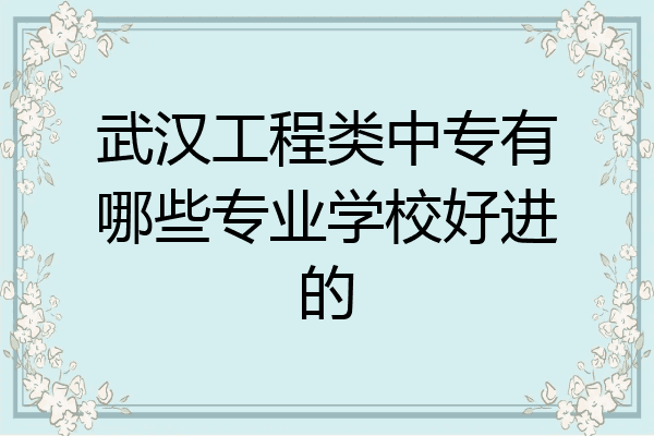 武汉工程类中专有哪些专业学校好进的