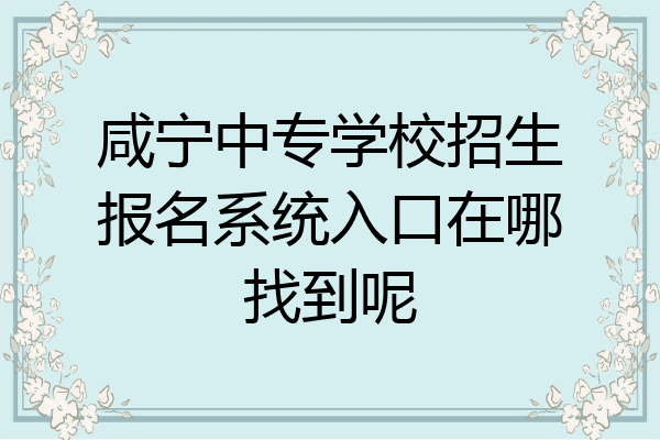 咸宁中专学校招生报名系统入口在哪找到呢