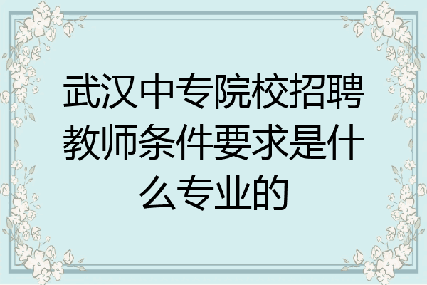 武汉中专院校招聘教师条件要求是什么专业的