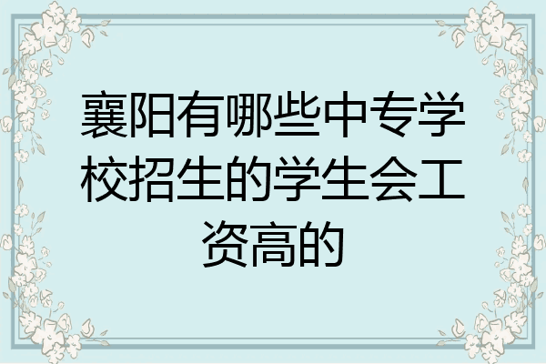 襄阳有哪些中专学校招生的学生会工资高的
