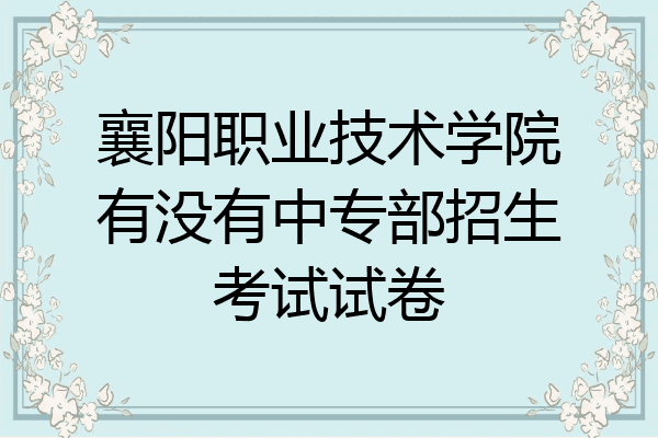 襄阳职业技术学院有没有中专部招生考试试卷