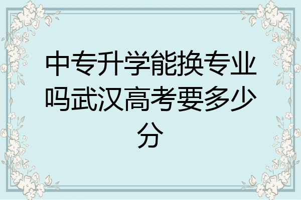 中专升学能换专业吗武汉高考要多少分