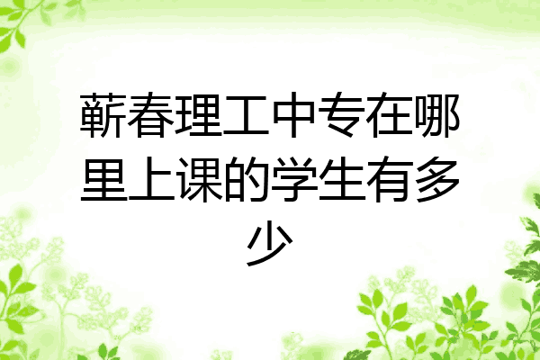 蕲春理工中专在哪里上课的学生有多少