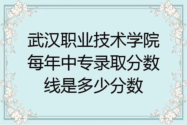 武汉职业技术学院每年中专录取分数线是多少分数