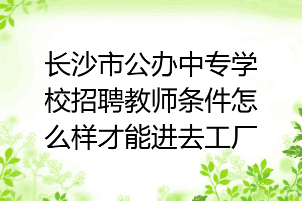 长沙市公办中专学校招聘教师条件怎么样才能进去工厂