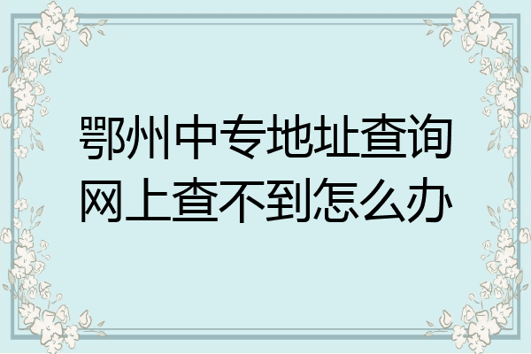 鄂州中专地址查询网上查不到怎么办