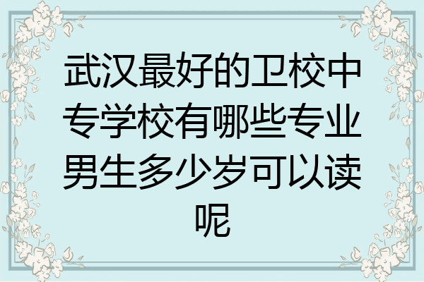 武汉最好的卫校中专学校有哪些专业男生多少岁可以读呢