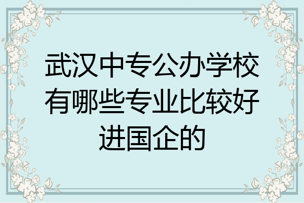 武汉中专公办学校有哪些专业比较好进国企的