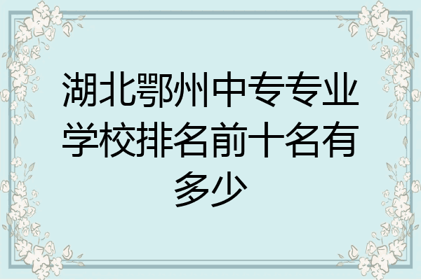 湖北鄂州中专专业学校排名前十名有多少