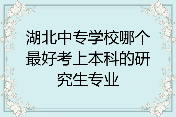 湖北中专学校哪个最好考上本科的研究生专业