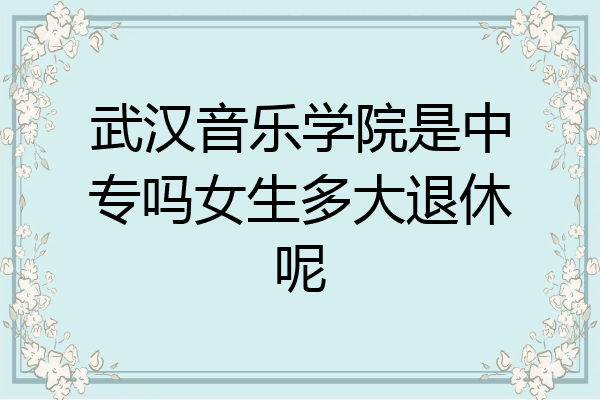 武汉音乐学院是中专吗女生多大退休呢