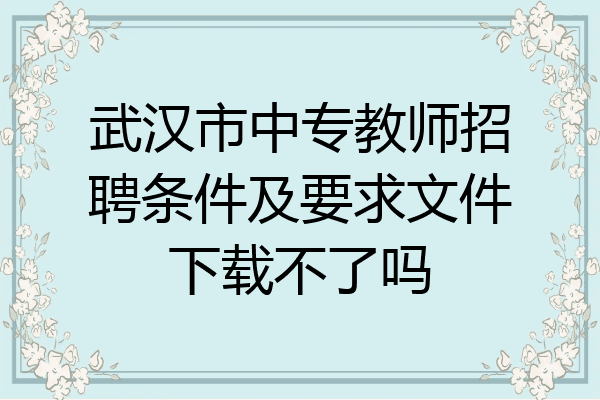 武汉市中专教师招聘条件及要求文件下载不了吗