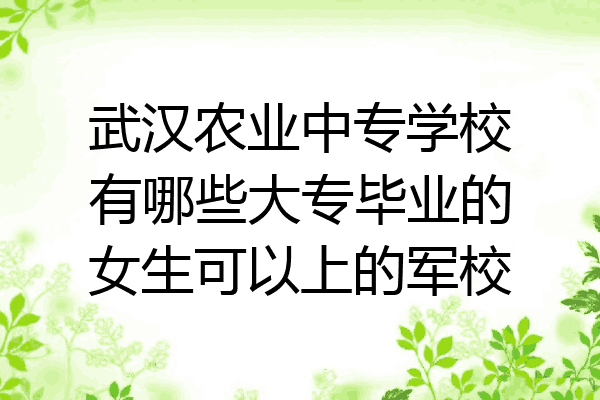 武汉农业中专学校有哪些大专毕业的女生可以上的军校