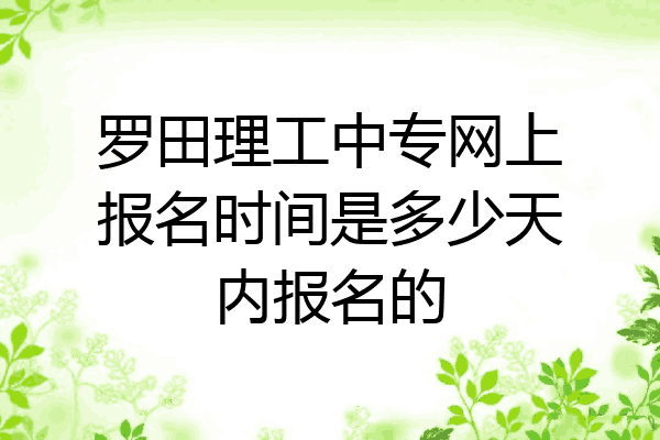 罗田理工中专网上报名时间是多少天内报名的