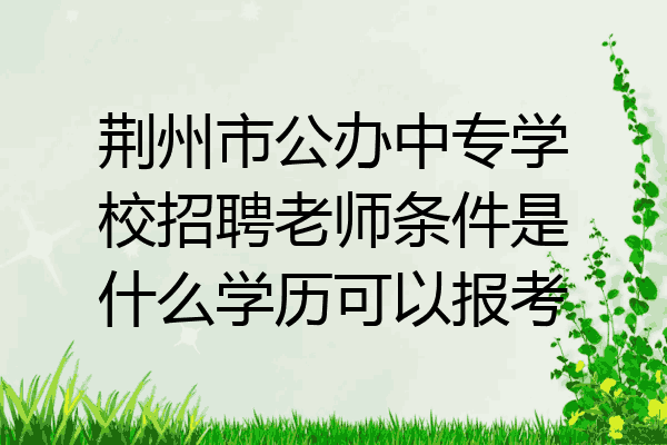 荆州市公办中专学校招聘老师条件是什么学历可以报考