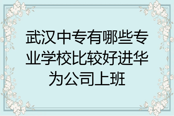 武汉中专有哪些专业学校比较好进华为公司上班