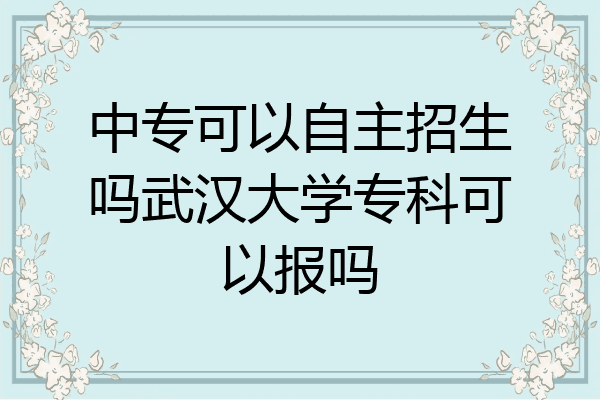 中专可以自主招生吗武汉大学专科可以报吗