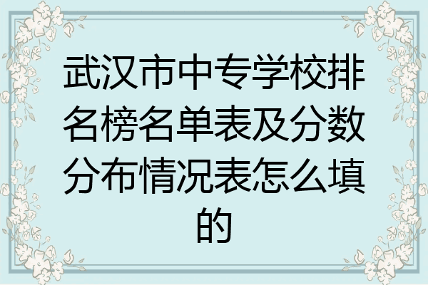 武汉市中专学校排名榜名单表及分数分布情况表怎么填的