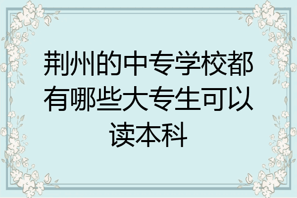 荆州的中专学校都有哪些大专生可以读本科