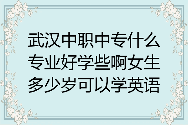 武汉中职中专什么专业好学些啊女生多少岁可以学英语