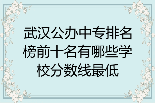 武汉公办中专排名榜前十名有哪些学校分数线最低