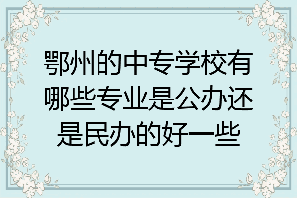 鄂州的中专学校有哪些专业是公办还是民办的好一些