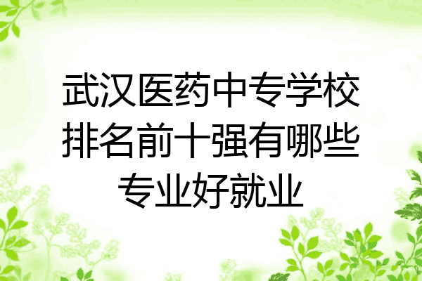 武汉医药中专学校排名前十强有哪些专业好就业