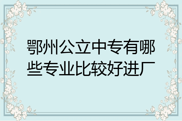 鄂州公立中专有哪些专业比较好进厂