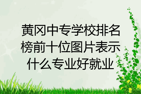 黄冈中专学校排名榜前十位图片表示什么专业好就业