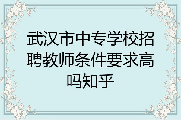 武汉市中专学校招聘教师条件要求高吗知乎