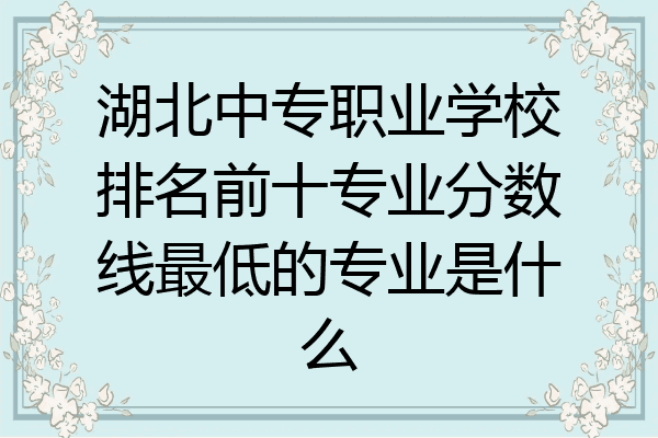湖北中专职业学校排名前十专业分数线最低的专业是什么