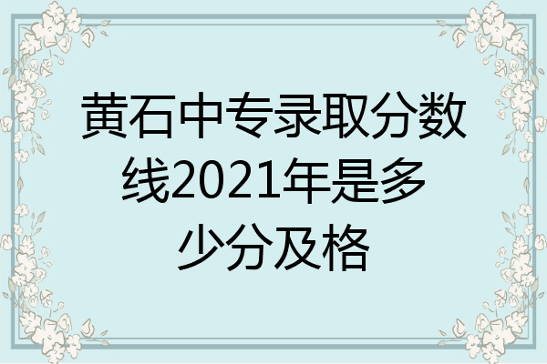 黄石中专录取分数线2021年是多少分及格