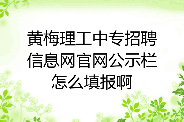 黄梅理工中专招聘信息网官网公示栏怎么填报啊