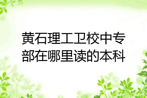 黄石理工卫校中专部在哪里读的本科