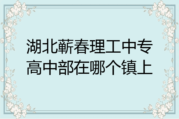湖北蕲春理工中专高中部在哪个镇上